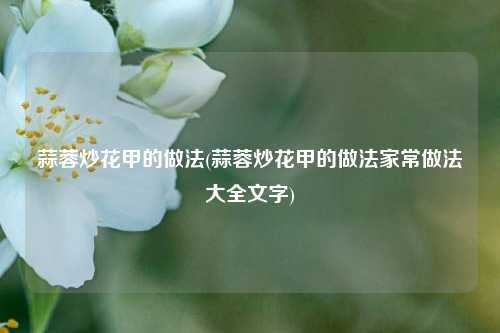 蒜蓉炒花甲的做法(蒜蓉炒花甲的做法家常做法大全文字)