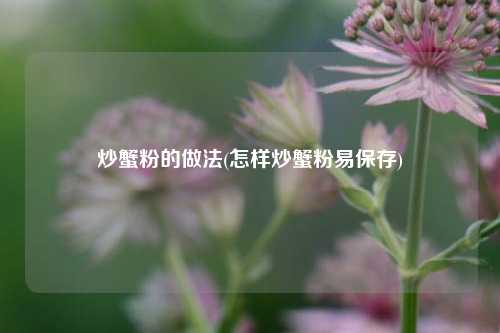 炒蟹粉的做法(怎样炒蟹粉易保存)