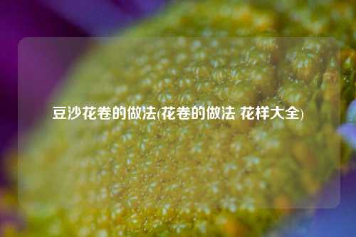 豆沙花卷的做法(花卷的做法 花样大全)